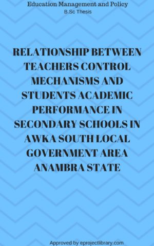 RELATIONSHIP BETWEEN TEACHERS CONTROL MECHANISMS AND STUDENTS ACADEMIC PERFORMANCE IN SECONDARY SCHOOLS IN AWKA SOUTH LOCAL GOVERNMENT AREA ANAMBRA STATE