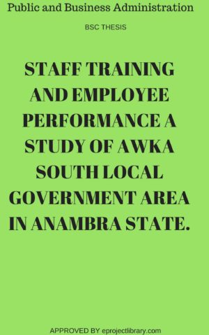 STAFF TRAINING AND EMPLOYEE PERFORMANCE A STUDY OF AWKA SOUTH LOCAL GOVERNMENT AREA IN ANAMBRA STATE.