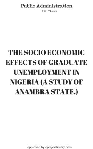 THE SOCIO ECONOMIC EFFECTS OF GRADUATE UNEMPLOYMENT IN NIGERIA (A STUDY OF ANAMBRA STATE)