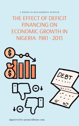 THE EFFECT OF DEFICIT FINANCING ON ECONOMIC GROWTH IN NIGERIA_ 1981 TO 2015